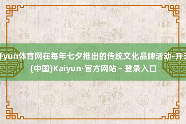 开yun体育网在每年七夕推出的传统文化品牌活动-开云(中国)Kaiyun·官方网站 - 登录入口