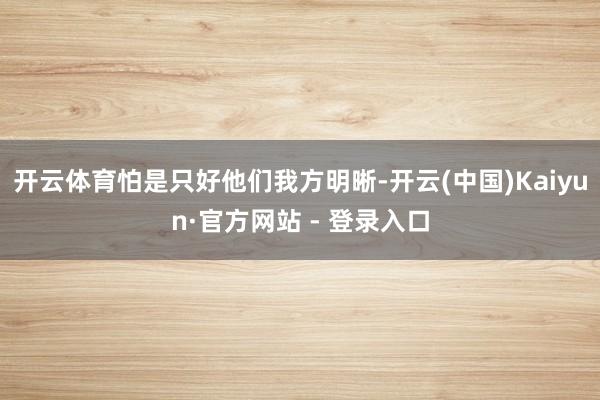 开云体育怕是只好他们我方明晰-开云(中国)Kaiyun·官方网站 - 登录入口