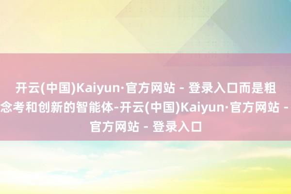 开云(中国)Kaiyun·官方网站 - 登录入口而是粗犷寥寂念念考和创新的智能体-开云(中国)Kaiyun·官方网站 - 登录入口