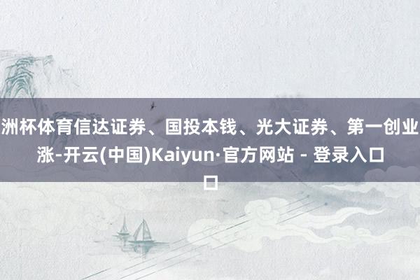 欧洲杯体育信达证券、国投本钱、光大证券、第一创业跟涨-开云(中国)Kaiyun·官方网站 - 登录入口