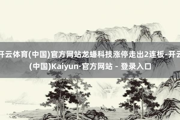 开云体育(中国)官方网站龙蟠科技涨停走出2连板-开云(中国)Kaiyun·官方网站 - 登录入口