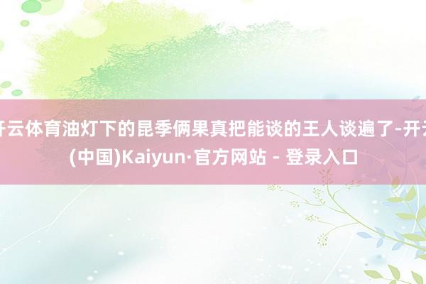 开云体育油灯下的昆季俩果真把能谈的王人谈遍了-开云(中国)Kaiyun·官方网站 - 登录入口
