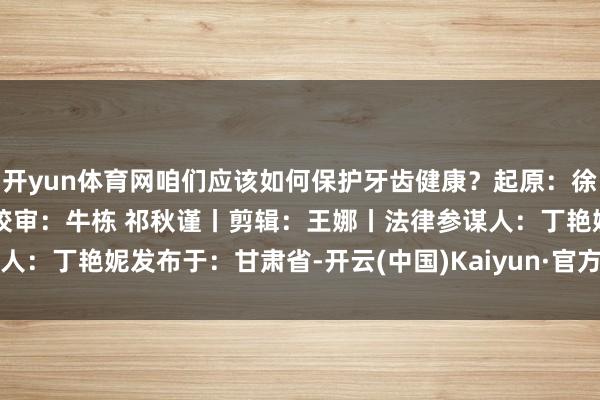 开yun体育网咱们应该如何保护牙齿健康？起原：徐州发布丨监制：朱元军丨校审：牛栋 祁秋谨丨剪辑：王娜丨法律参谋人：丁艳妮发布于：甘肃省-开云(中国)Kaiyun·官方网站 - 登录入口