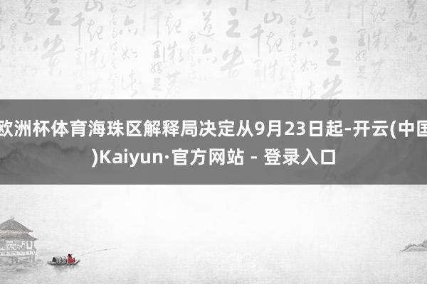 欧洲杯体育海珠区解释局决定从9月23日起-开云(中国)Kaiyun·官方网站 - 登录入口