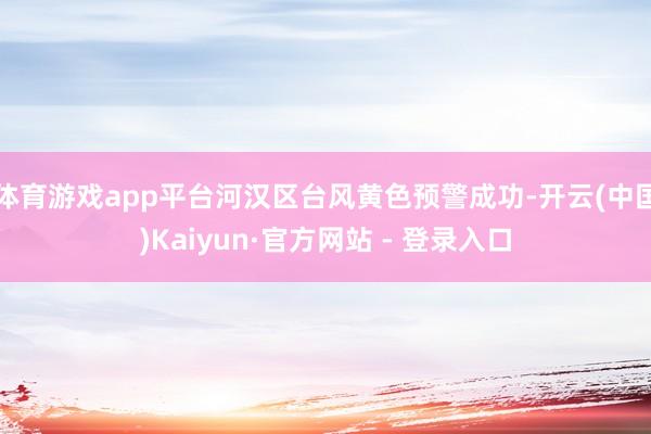 体育游戏app平台河汉区台风黄色预警成功-开云(中国)Kaiyun·官方网站 - 登录入口