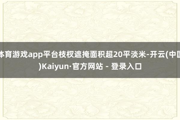 体育游戏app平台枝杈遮掩面积超20平淡米-开云(中国)Kaiyun·官方网站 - 登录入口