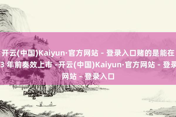 开云(中国)Kaiyun·官方网站 - 登录入口赌的是能在 2023 年前奏效上市 -开云(中国)Kaiyun·官方网站 - 登录入口