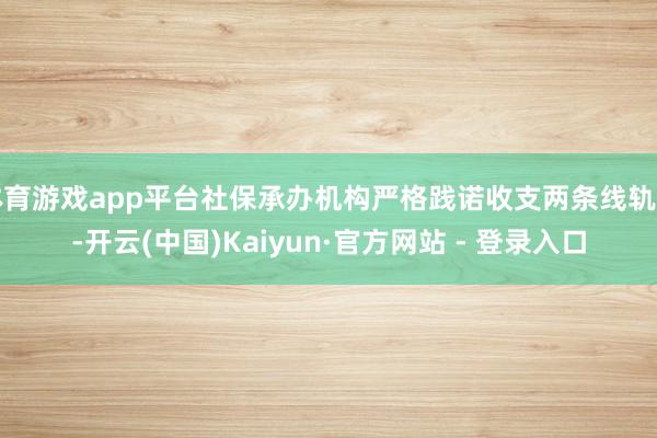 体育游戏app平台社保承办机构严格践诺收支两条线轨制-开云(中国)Kaiyun·官方网站 - 登录入口