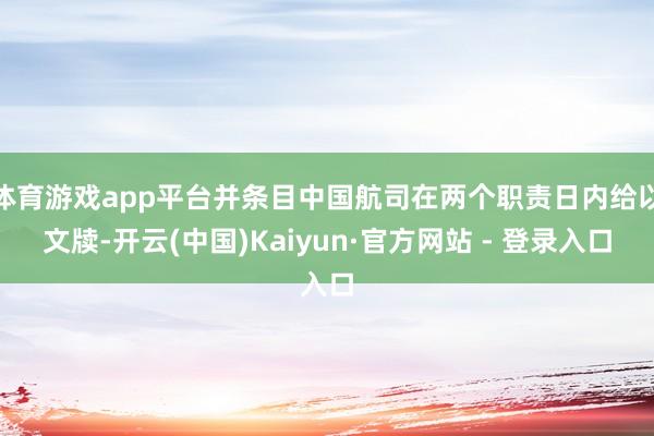 体育游戏app平台并条目中国航司在两个职责日内给以文牍-开云(中国)Kaiyun·官方网站 - 登录入口