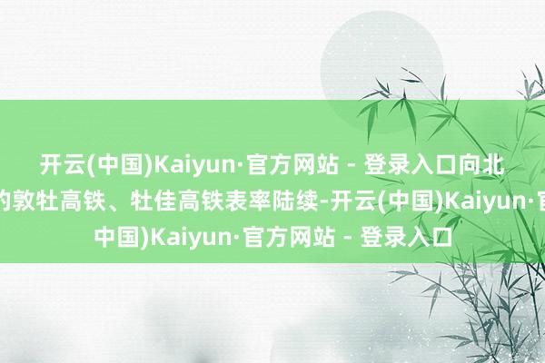 开云(中国)Kaiyun·官方网站 - 登录入口向北与敦白高铁、诡计的敦牡高铁、牡佳高铁表率陆续-开云(中国)Kaiyun·官方网站 - 登录入口