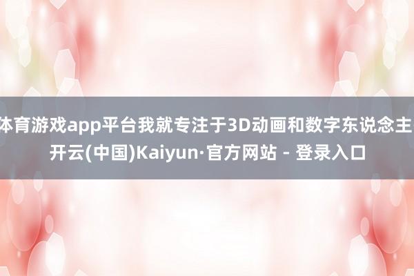 体育游戏app平台我就专注于3D动画和数字东说念主-开云(中国)Kaiyun·官方网站 - 登录入口
