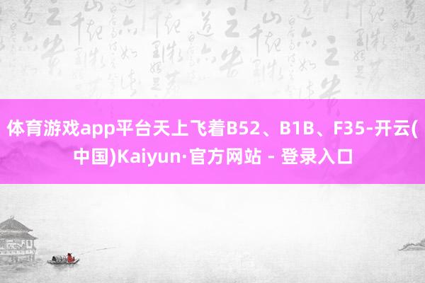 体育游戏app平台天上飞着B52、B1B、F35-开云(中国)Kaiyun·官方网站 - 登录入口
