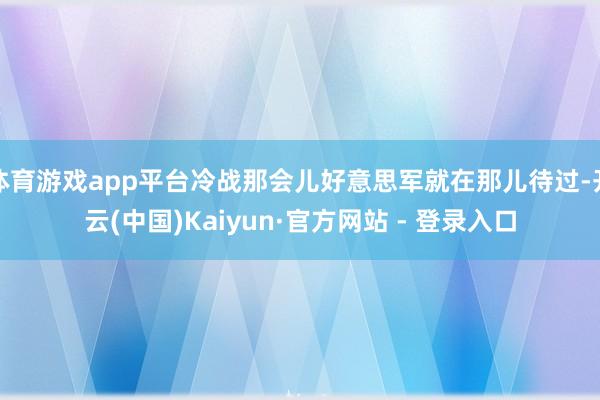 体育游戏app平台冷战那会儿好意思军就在那儿待过-开云(中国)Kaiyun·官方网站 - 登录入口