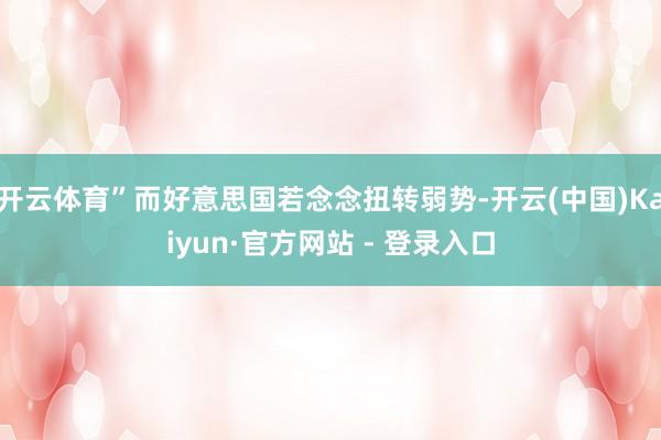 开云体育”而好意思国若念念扭转弱势-开云(中国)Kaiyun·官方网站 - 登录入口