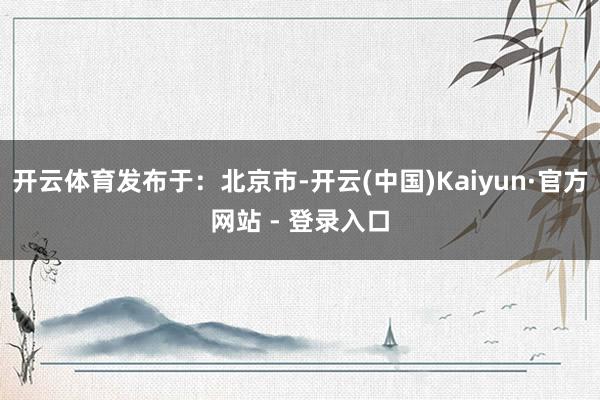 开云体育发布于：北京市-开云(中国)Kaiyun·官方网站 - 登录入口