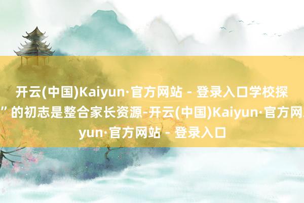 开云(中国)Kaiyun·官方网站 - 登录入口学校探问家长“家底”的初志是整合家长资源-开云(中国)Kaiyun·官方网站 - 登录入口