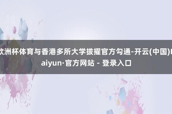 欧洲杯体育与香港多所大学拔擢官方勾通-开云(中国)Kaiyun·官方网站 - 登录入口