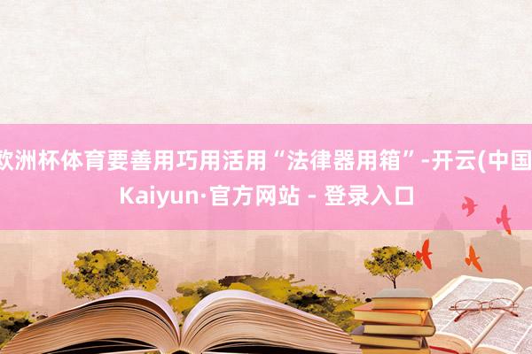 欧洲杯体育要善用巧用活用“法律器用箱”-开云(中国)Kaiyun·官方网站 - 登录入口
