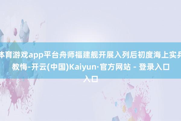 体育游戏app平台舟师福建舰开展入列后初度海上实兵教悔-开云(中国)Kaiyun·官方网站 - 登录入口