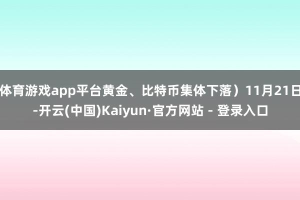 体育游戏app平台黄金、比特币集体下落)11月21日-开云(中国)Kaiyun·官方网站 - 登录入口