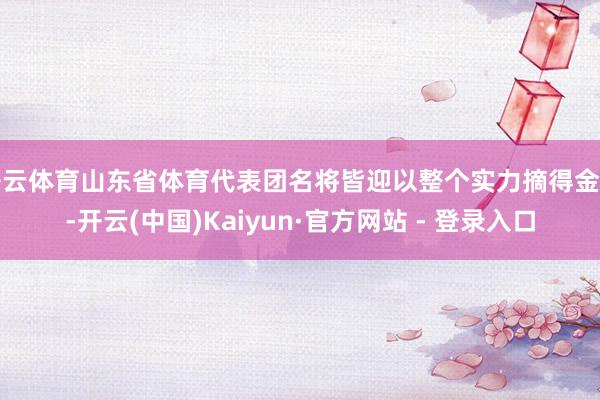开云体育山东省体育代表团名将皆迎以整个实力摘得金牌-开云(中国)Kaiyun·官方网站 - 登录入口