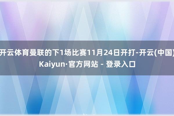 开云体育曼联的下1场比赛11月24日开打-开云(中国)Kaiyun·官方网站 - 登录入口
