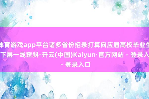 体育游戏app平台诸多省份招录打算向应届高校毕业生和下层一线歪斜-开云(中国)Kaiyun·官方网站 - 登录入口