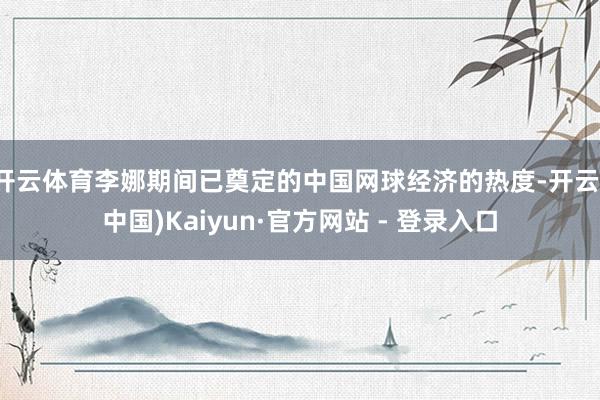 开云体育李娜期间已奠定的中国网球经济的热度-开云(中国)Kaiyun·官方网站 - 登录入口