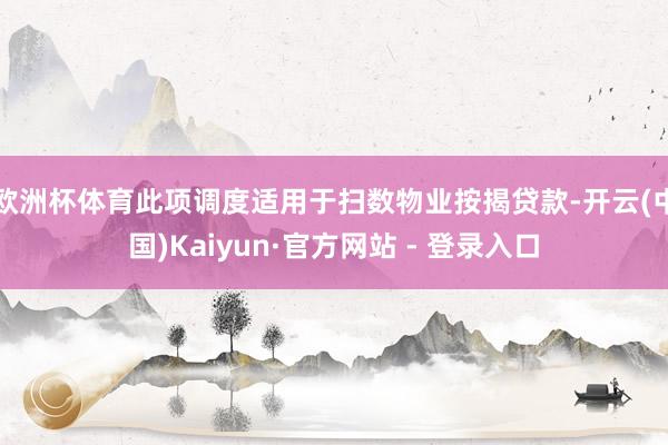 欧洲杯体育此项调度适用于扫数物业按揭贷款-开云(中国)Kaiyun·官方网站 - 登录入口