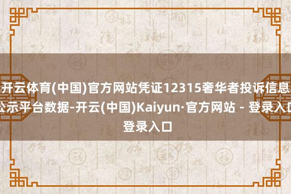 开云体育(中国)官方网站凭证12315奢华者投诉信息公示平台数据-开云(中国)Kaiyun·官方网站 - 登录入口