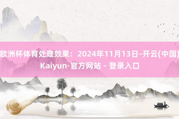 欧洲杯体育处理效果:2024年11月13日-开云(中国)Kaiyun·官方网站 - 登录入口