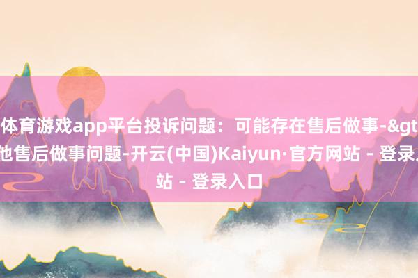 体育游戏app平台投诉问题：可能存在售后做事->其他售后做事问题-开云(中国)Kaiyun·官方网站 - 登录入口