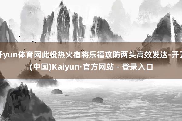 开yun体育网此役热火宿将乐福攻防两头高效发达-开云(中国)Kaiyun·官方网站 - 登录入口