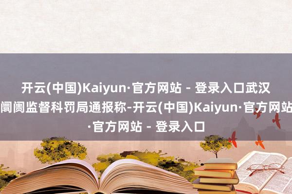 开云(中国)Kaiyun·官方网站 - 登录入口　　武汉市东西湖区阛阓监督科罚局通报称-开云(中国)Kaiyun·官方网站 - 登录入口