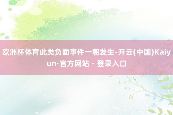 欧洲杯体育此类负面事件一朝发生-开云(中国)Kaiyun·官方网站 - 登录入口