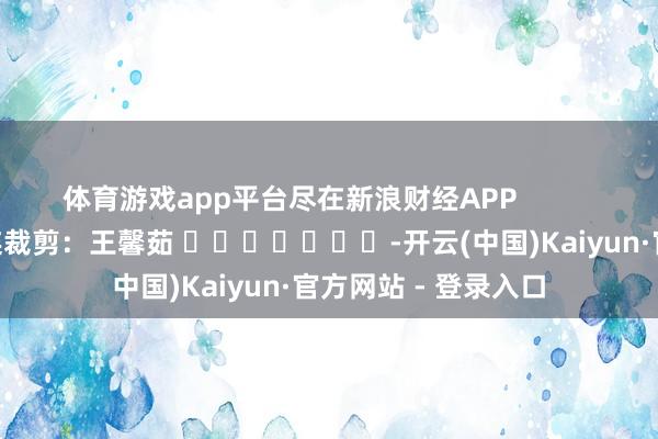 体育游戏app平台尽在新浪财经APP            						株连裁剪：王馨茹 							-开云(中国)Kaiyun·官方网站 - 登录入口