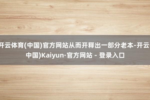 开云体育(中国)官方网站从而开释出一部分老本-开云(中国)Kaiyun·官方网站 - 登录入口