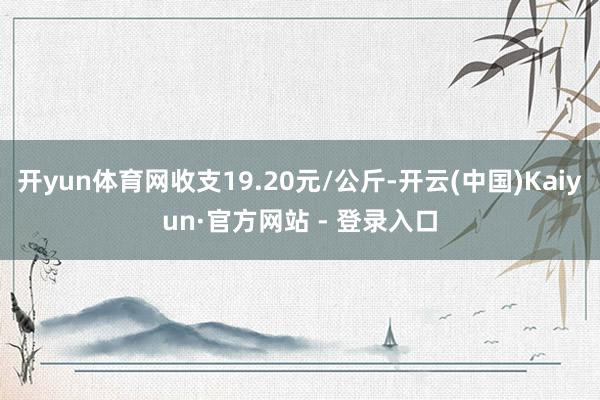 开yun体育网收支19.20元/公斤-开云(中国)Kaiyun·官方网站 - 登录入口