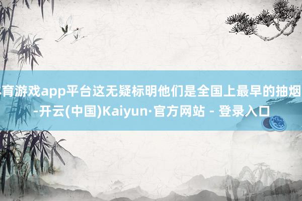 体育游戏app平台这无疑标明他们是全国上最早的抽烟者-开云(中国)Kaiyun·官方网站 - 登录入口