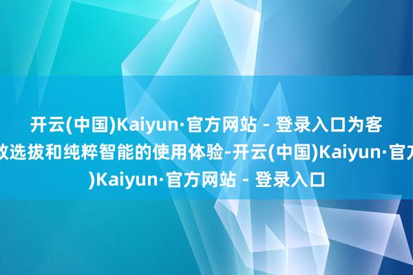 开云(中国)Kaiyun·官方网站 - 登录入口为客户提供更多的营救选拔和纯粹智能的使用体验-开云(中国)Kaiyun·官方网站 - 登录入口