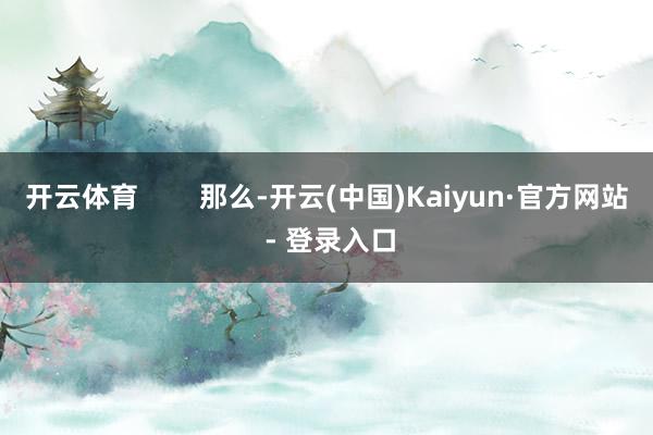开云体育        那么-开云(中国)Kaiyun·官方网站 - 登录入口