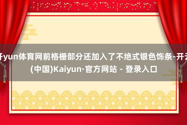 开yun体育网前格栅部分还加入了不绝式银色饰条-开云(中国)Kaiyun·官方网站 - 登录入口