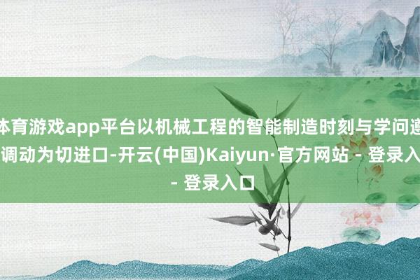体育游戏app平台以机械工程的智能制造时刻与学问遵守调动为切进口-开云(中国)Kaiyun·官方网站 - 登录入口