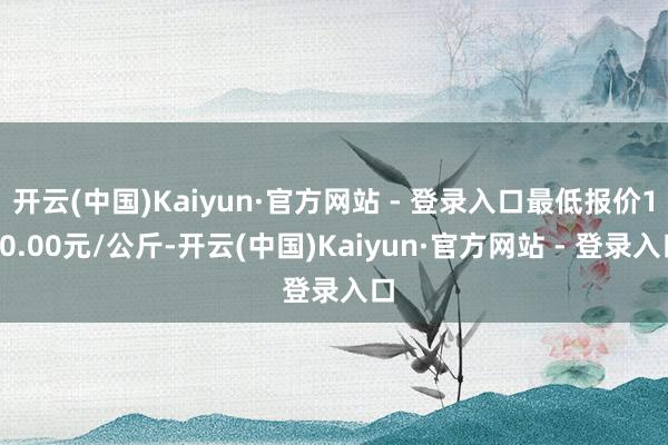 开云(中国)Kaiyun·官方网站 - 登录入口最低报价110.00元/公斤-开云(中国)Kaiyun·官方网站 - 登录入口