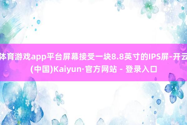 体育游戏app平台屏幕接受一块8.8英寸的IPS屏-开云(中国)Kaiyun·官方网站 - 登录入口