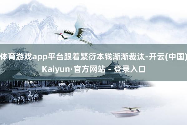 体育游戏app平台跟着繁衍本钱渐渐裁汰-开云(中国)Kaiyun·官方网站 - 登录入口