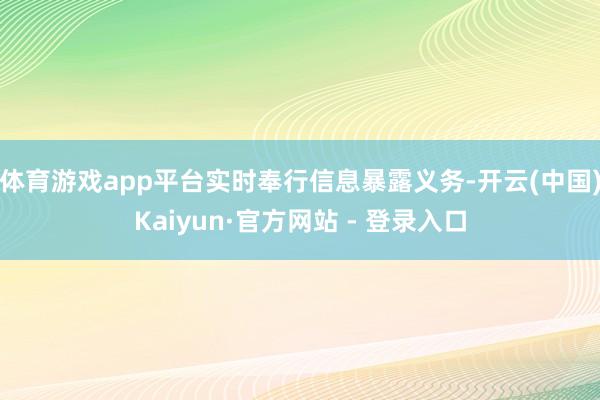 体育游戏app平台实时奉行信息暴露义务-开云(中国)Kaiyun·官方网站 - 登录入口