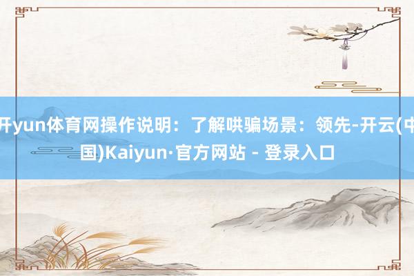 开yun体育网操作说明：了解哄骗场景：领先-开云(中国)Kaiyun·官方网站 - 登录入口