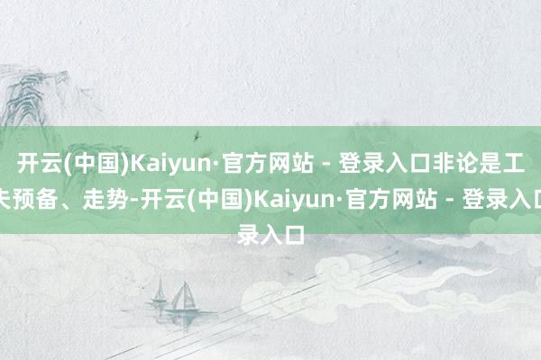 开云(中国)Kaiyun·官方网站 - 登录入口非论是工夫预备、走势-开云(中国)Kaiyun·官方网站 - 登录入口