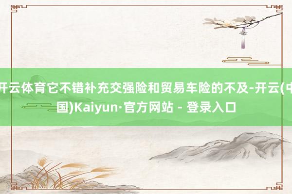 开云体育它不错补充交强险和贸易车险的不及-开云(中国)Kaiyun·官方网站 - 登录入口